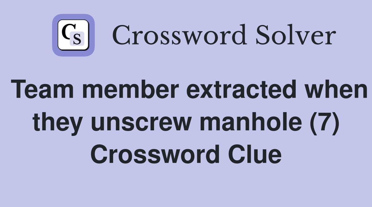 Team member extracted when they unscrew manhole (7) Crossword Clue