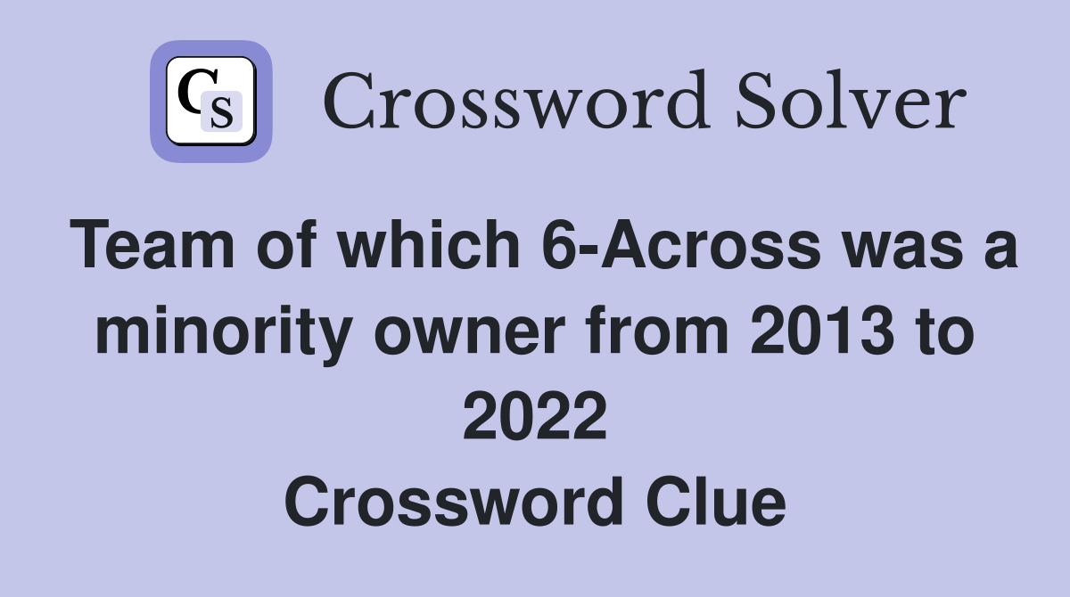 Team of which 6-Across was a minority owner from 2013 to 2022 Crossword Clue