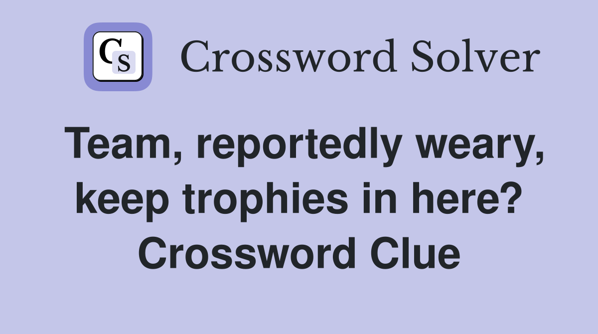 Team, reportedly weary, keep trophies in here? Crossword Clue