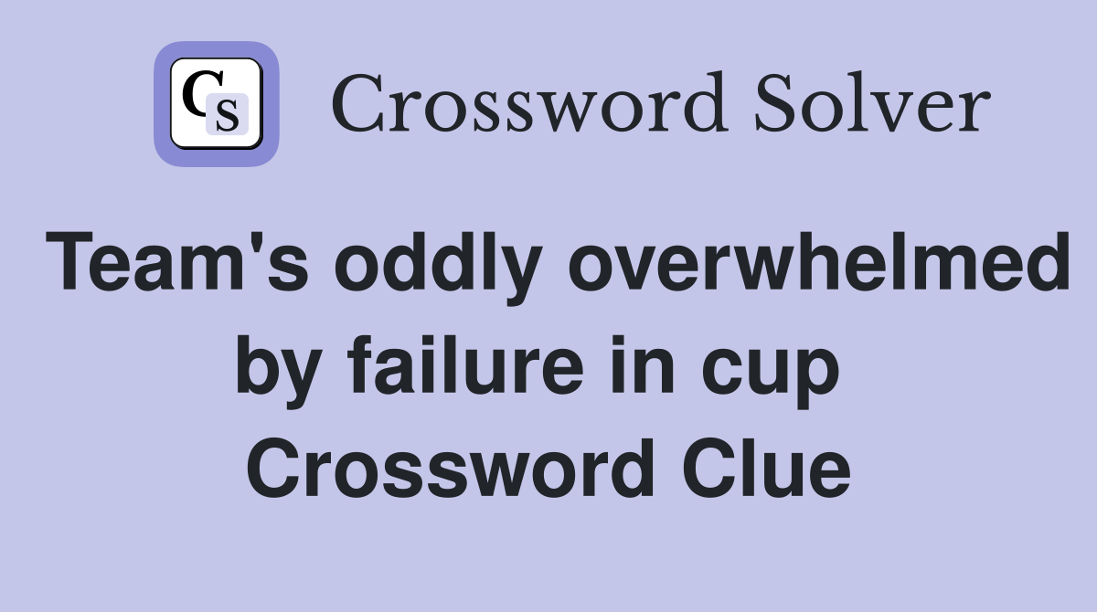 Team's oddly overwhelmed by failure in cup  Crossword Clue