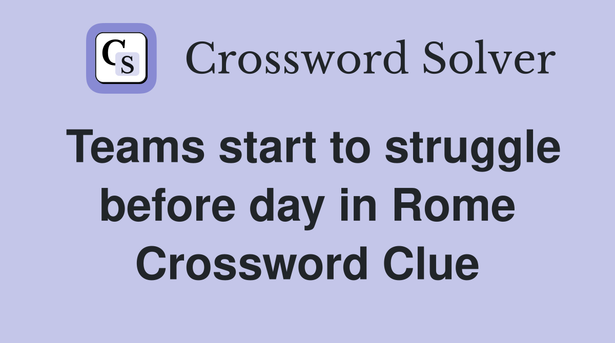 Teams start to struggle before day in Rome Crossword Clue