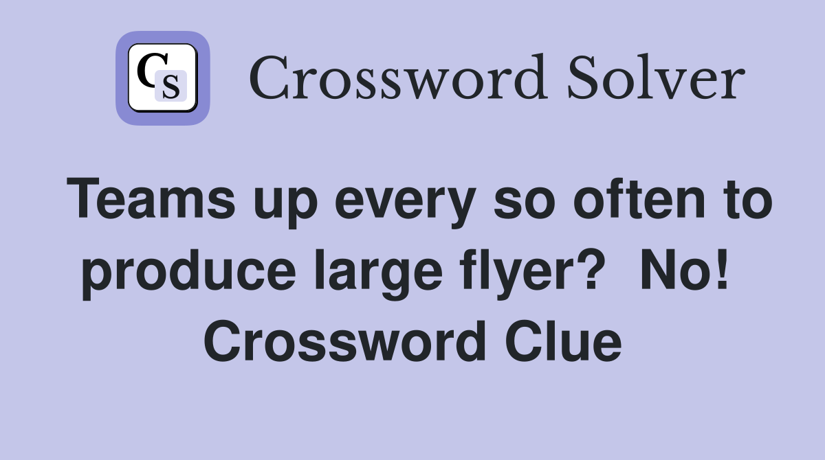 Teams up every so often to produce large flyer?  No!  Crossword Clue