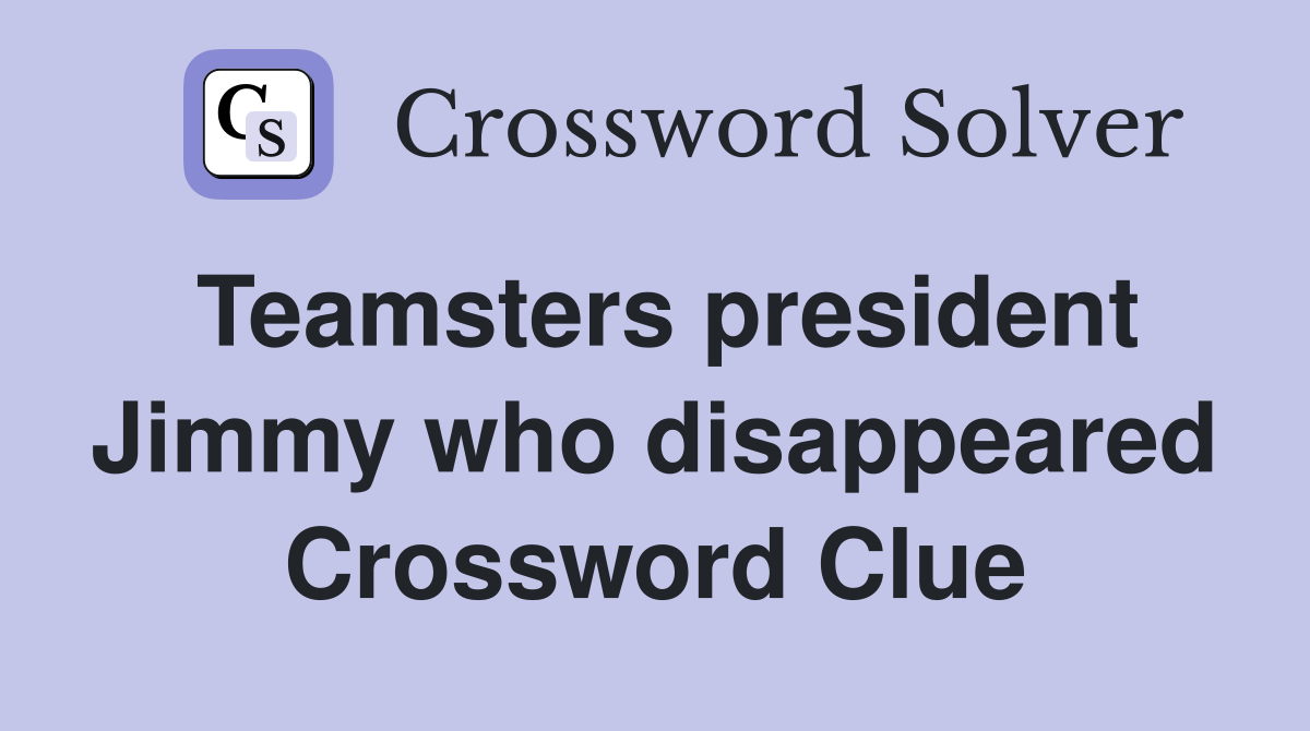 Teamsters president Jimmy who disappeared Crossword Clue