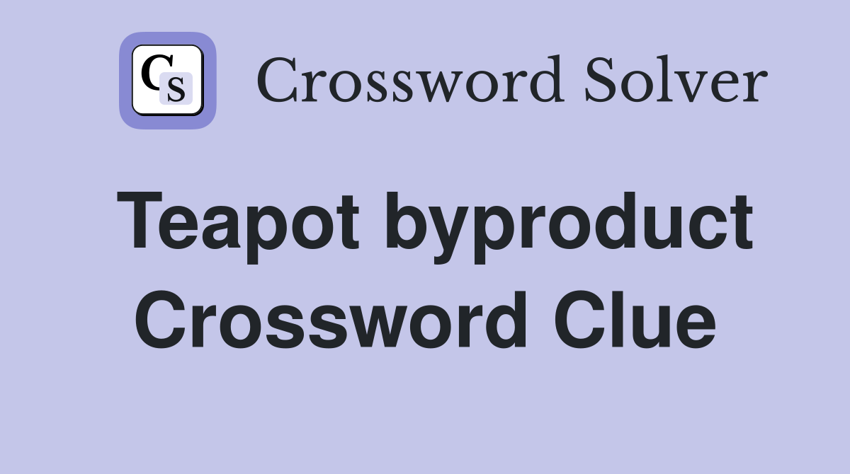 Teapot byproduct Crossword Clue