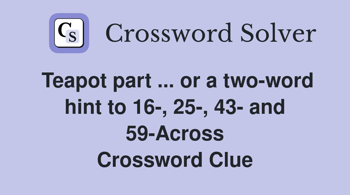 Teapot part ... or a two-word hint to 16-, 25-, 43- and 59-Across Crossword Clue