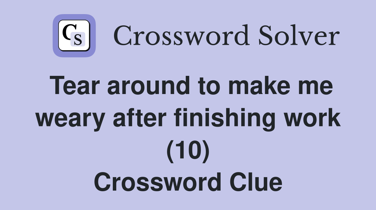 Tear around to make me weary after finishing work (10) Crossword Clue