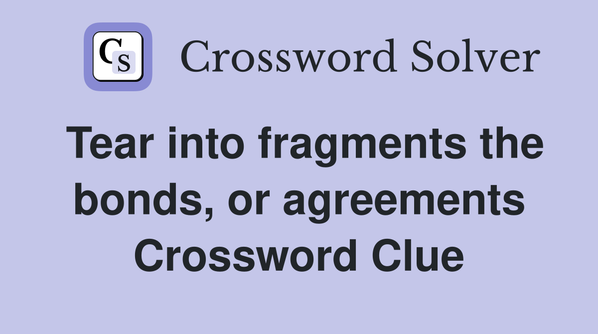 Tear into fragments the bonds, or agreements Crossword Clue