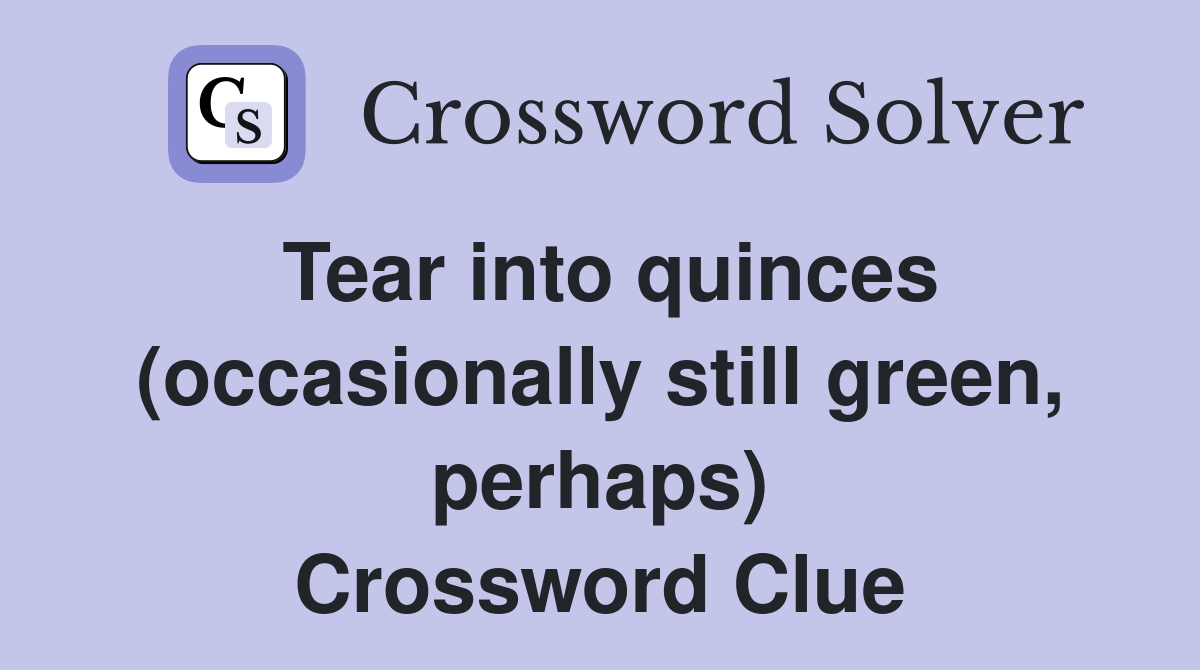 Tear into quinces (occasionally still green, perhaps) Crossword Clue