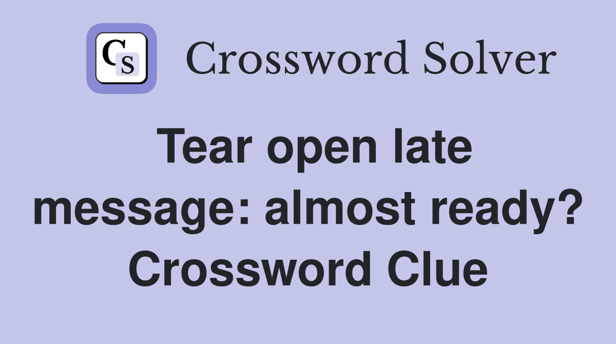Tear open late message: almost ready? Crossword Clue