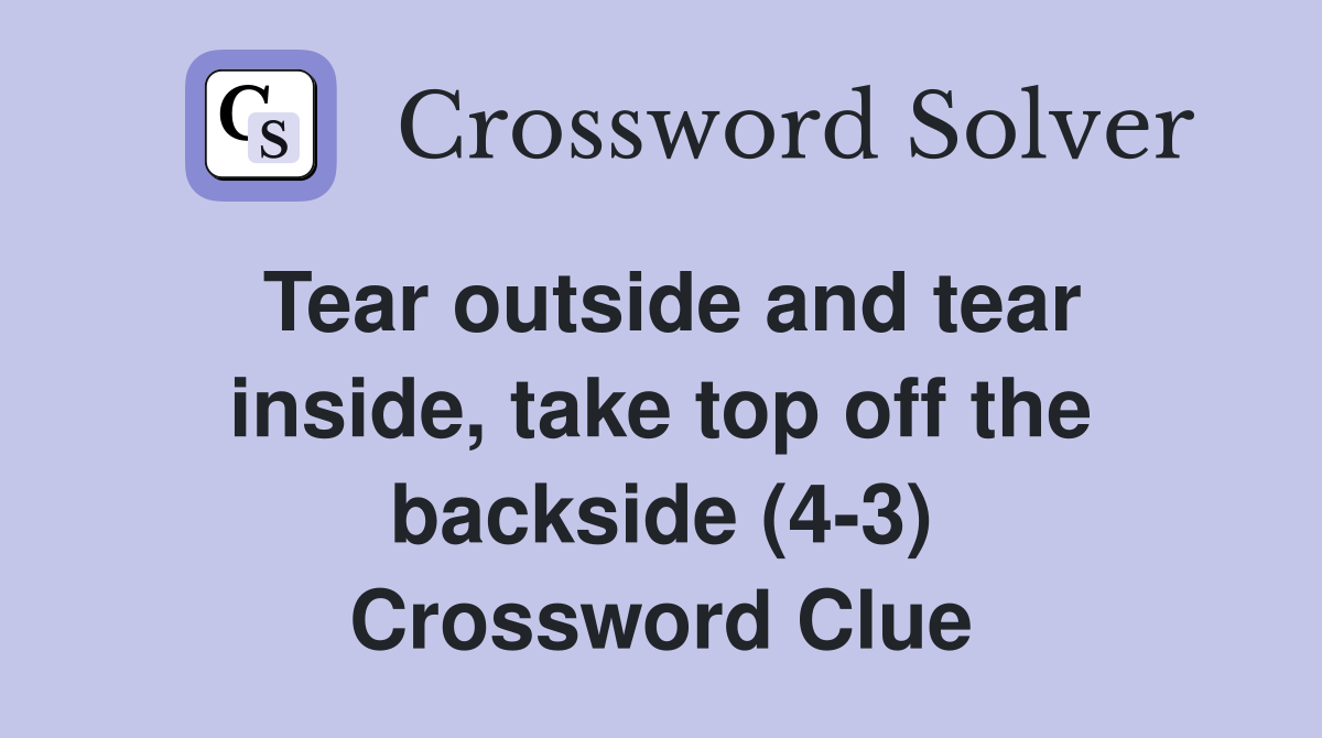 Tear outside and tear inside, take top off the backside (4-3) Crossword Clue