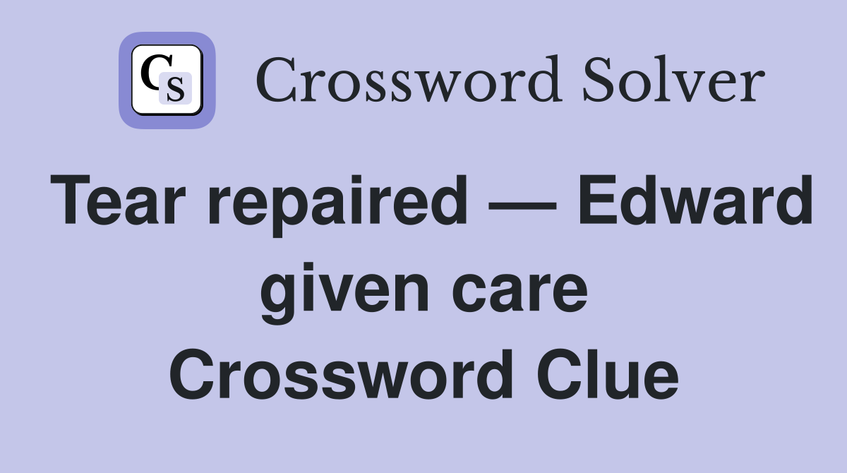 Tear repaired — Edward given care Crossword Clue