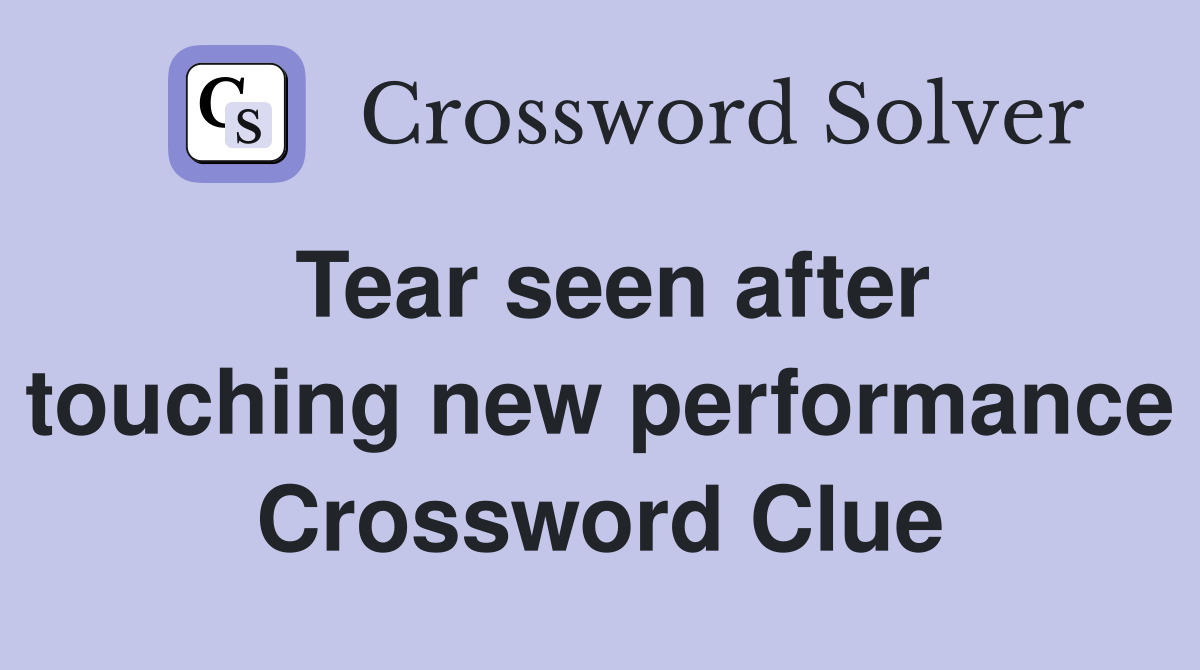 Tear seen after touching new performance Crossword Clue