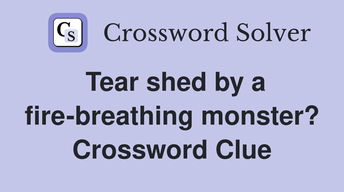 Tear shed by a fire-breathing monster? Crossword Clue