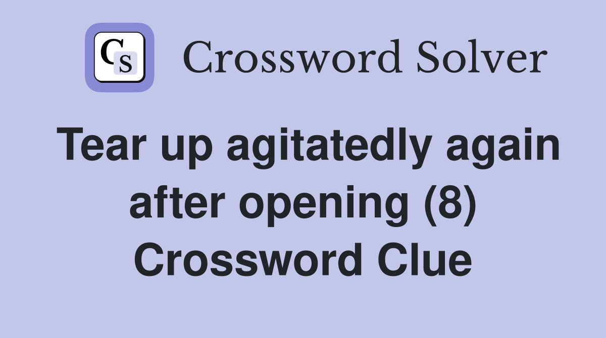 Tear up agitatedly again after opening (8) Crossword Clue