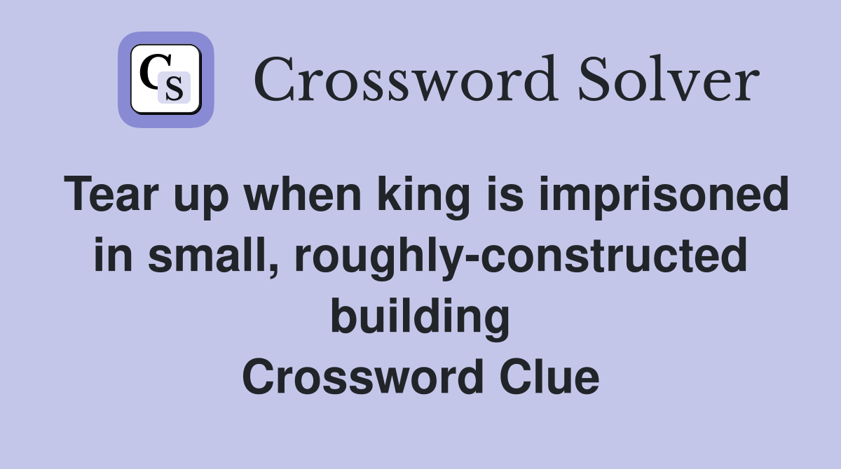 Tear up when king is imprisoned in small, roughly-constructed building Crossword Clue
