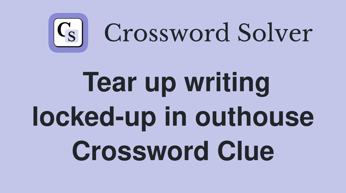 Tear up writing locked-up in outhouse Crossword Clue