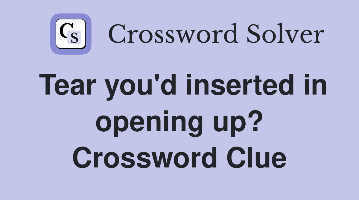 Tear you'd inserted in opening up? Crossword Clue