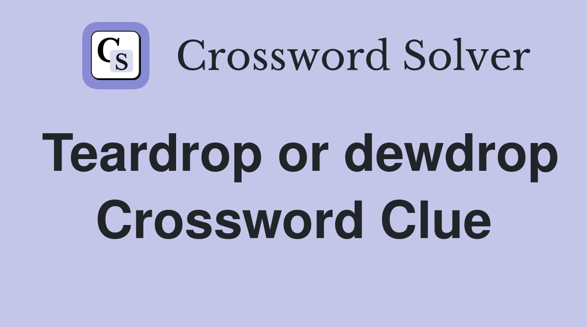 Teardrop or dewdrop Crossword Clue
