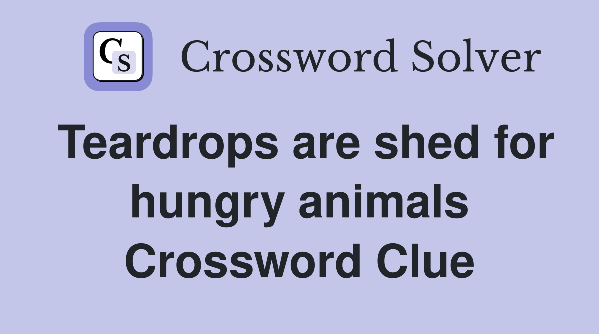Teardrops are shed for hungry animals Crossword Clue