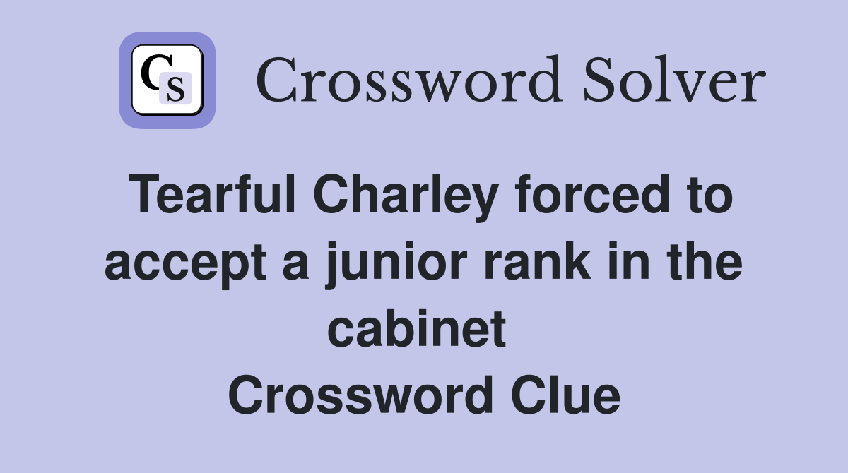Tearful Charley forced to accept a junior rank in the cabinet  Crossword Clue