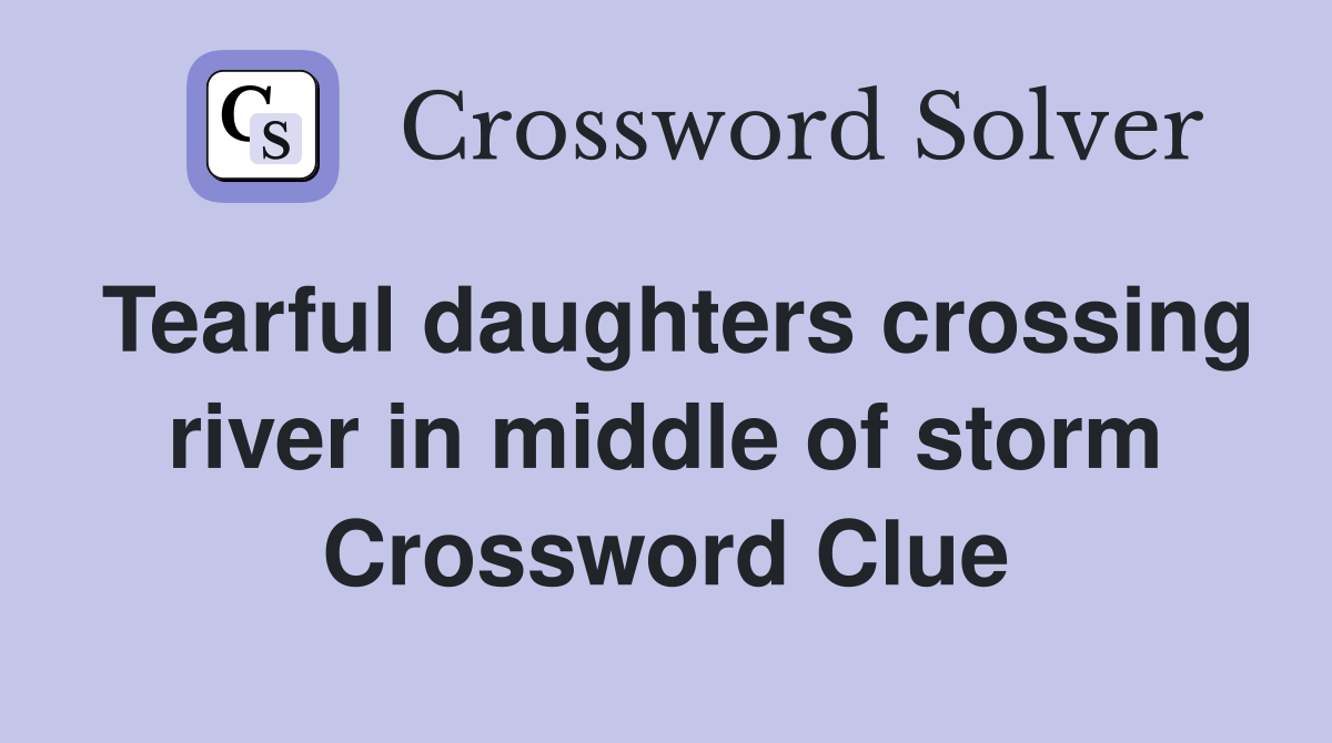 Tearful daughters crossing river in middle of storm Crossword Clue