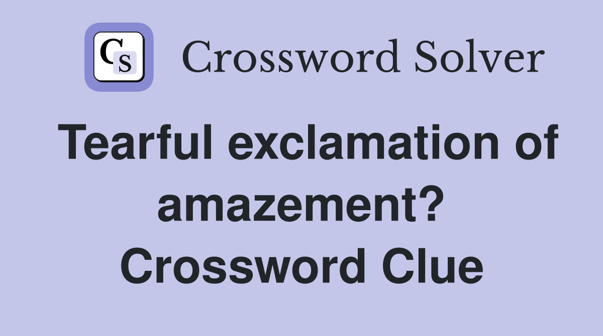 Tearful exclamation of amazement? Crossword Clue