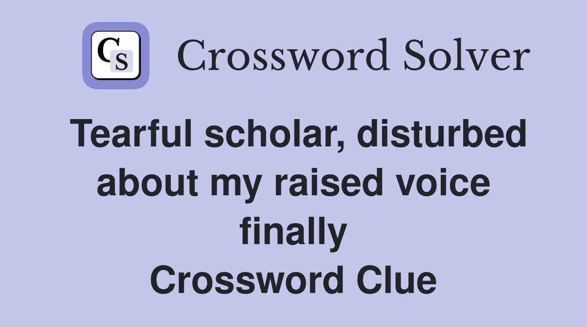 Tearful scholar, disturbed about my raised voice finally Crossword Clue