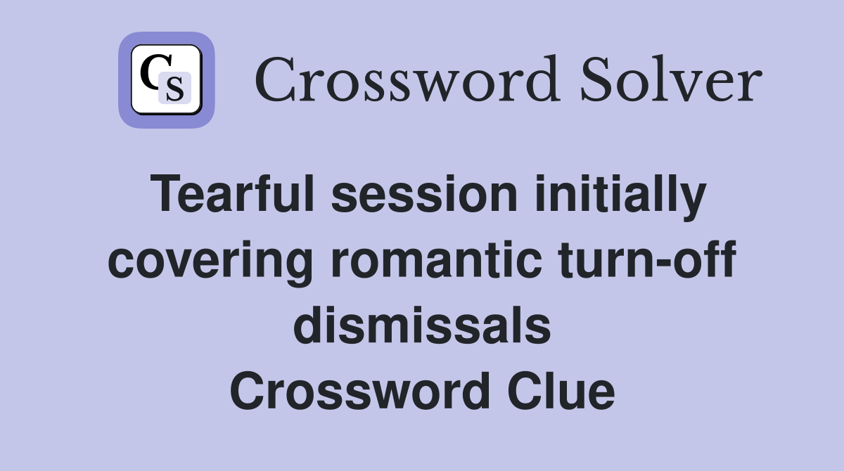 Tearful session initially covering romantic turn-off dismissals Crossword Clue