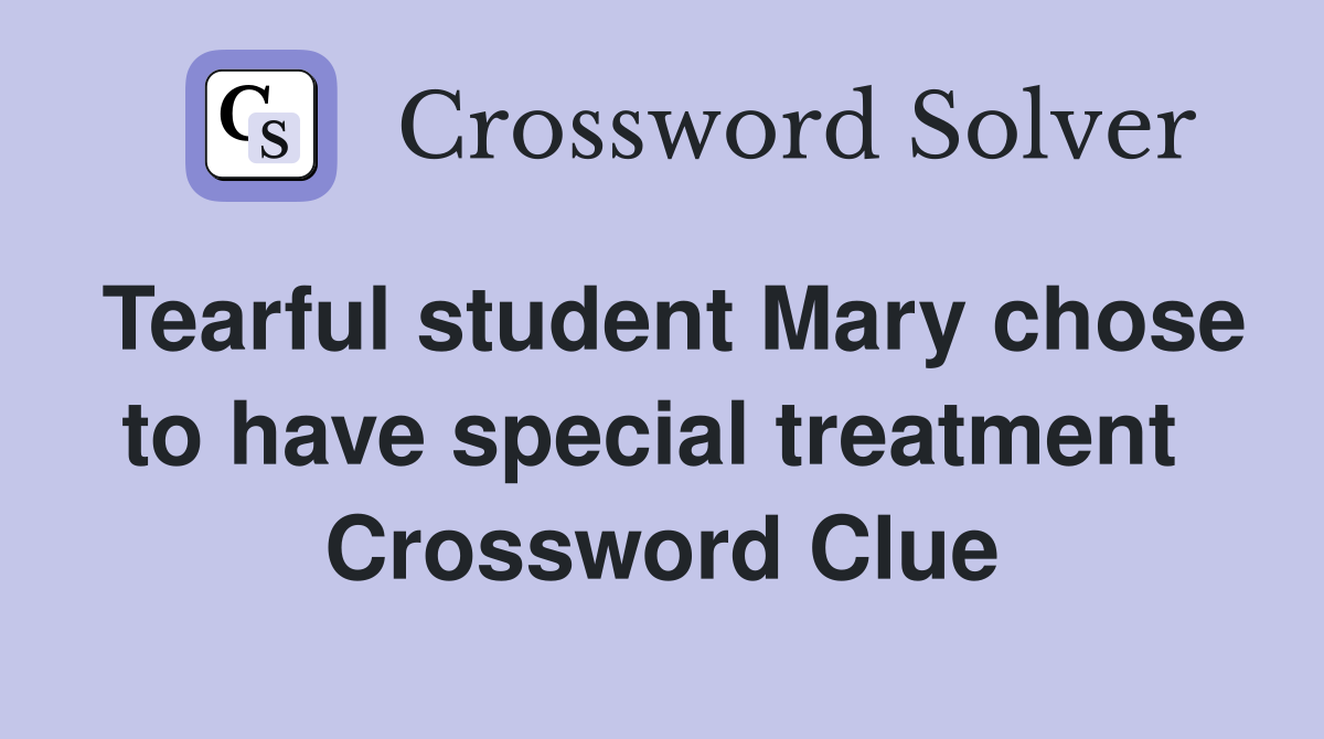 Tearful student Mary chose to have special treatment  Crossword Clue