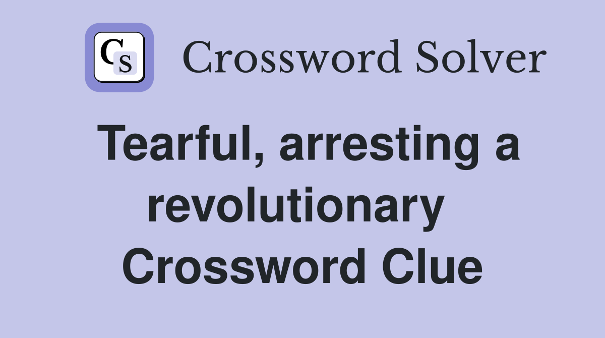 Tearful, arresting a revolutionary  Crossword Clue