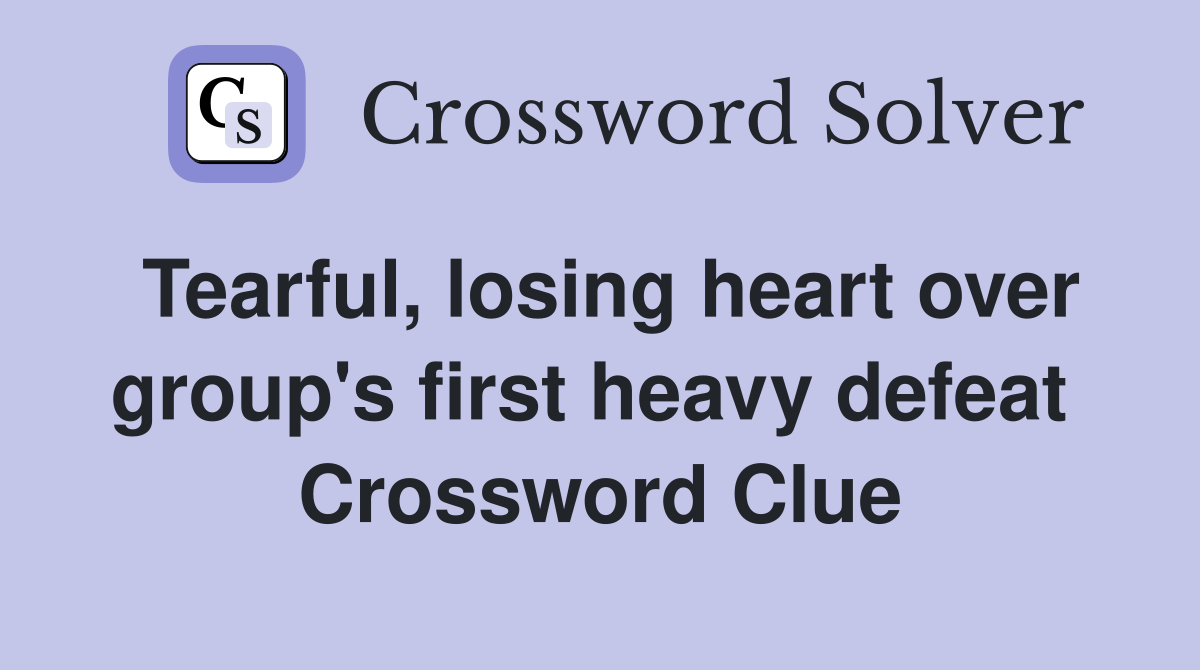 Tearful, losing heart over group's first heavy defeat  Crossword Clue