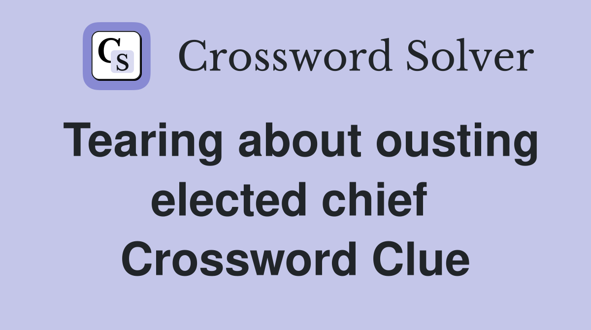 Tearing about ousting elected chief  Crossword Clue
