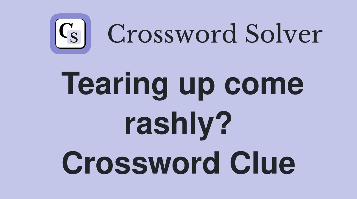 Tearing up come rashly? Crossword Clue