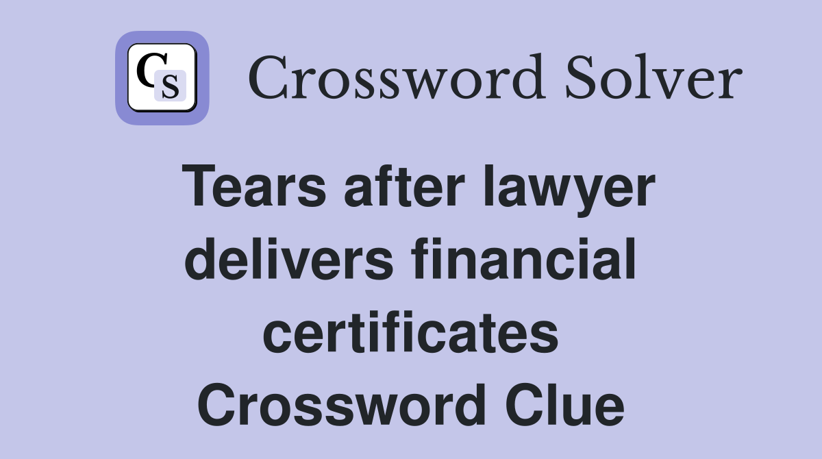 Tears after lawyer delivers financial certificates Crossword Clue