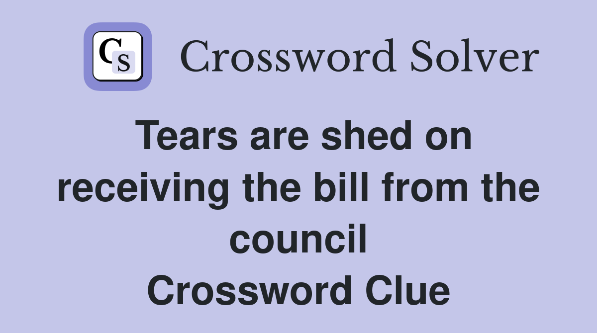 Tears are shed on receiving the bill from the council Crossword Clue
