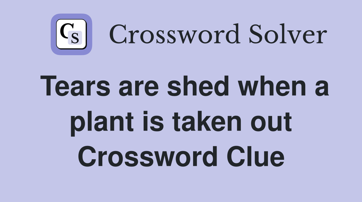 Tears are shed when a plant is taken out Crossword Clue