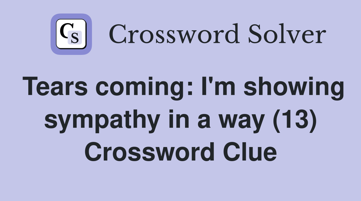 Tears coming: I'm showing sympathy in a way (13) Crossword Clue