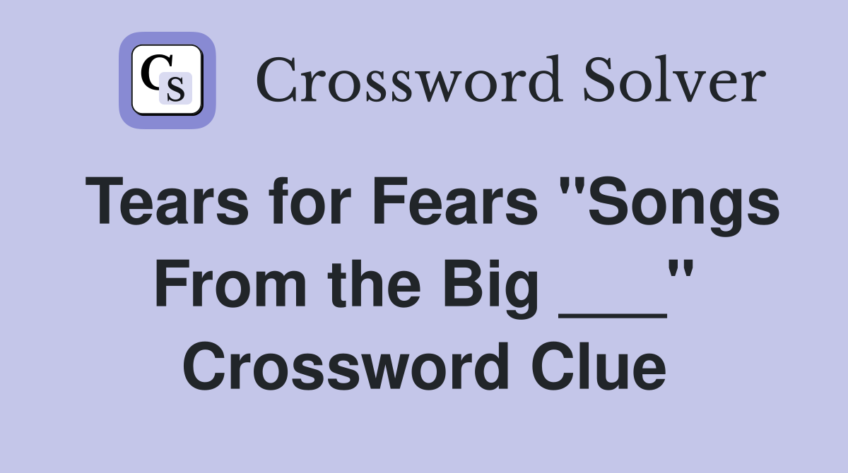 Tears for Fears "Songs From the Big ___" Crossword Clue