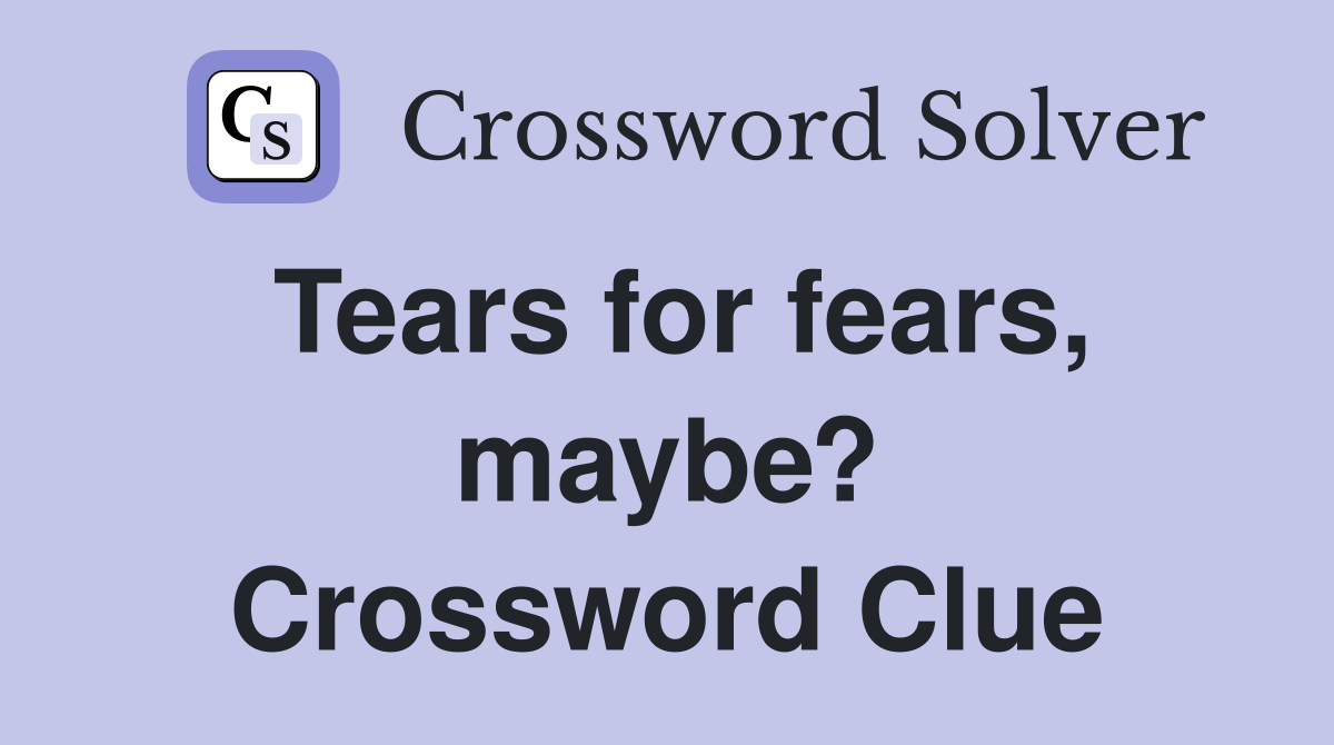 Tears for fears, maybe? Crossword Clue