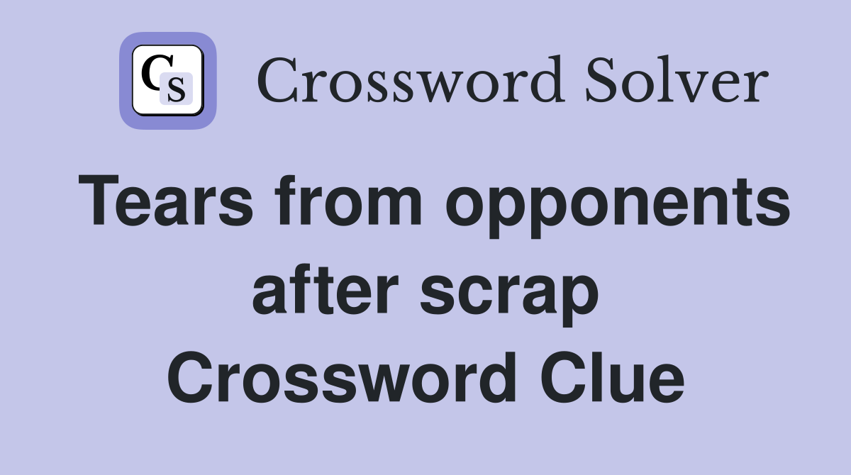 Tears from opponents after scrap Crossword Clue