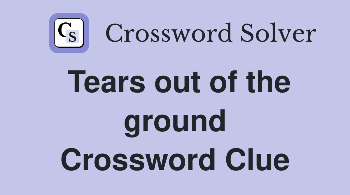 Tears out of the ground Crossword Clue