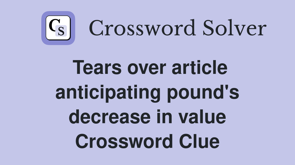 Tears over article anticipating pound's decrease in value Crossword Clue