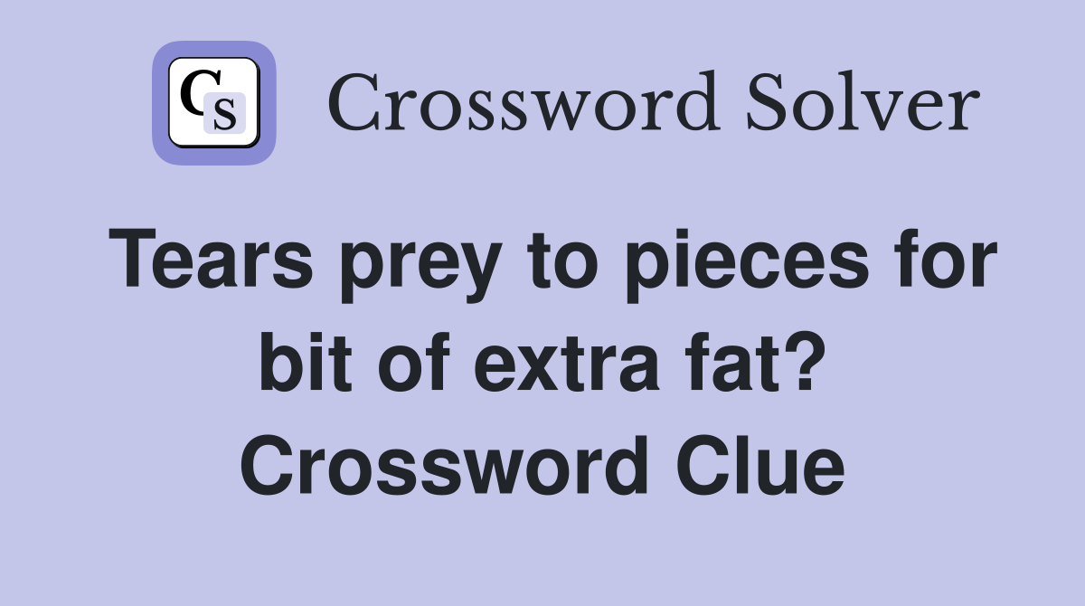 Tears prey to pieces for bit of extra fat? Crossword Clue