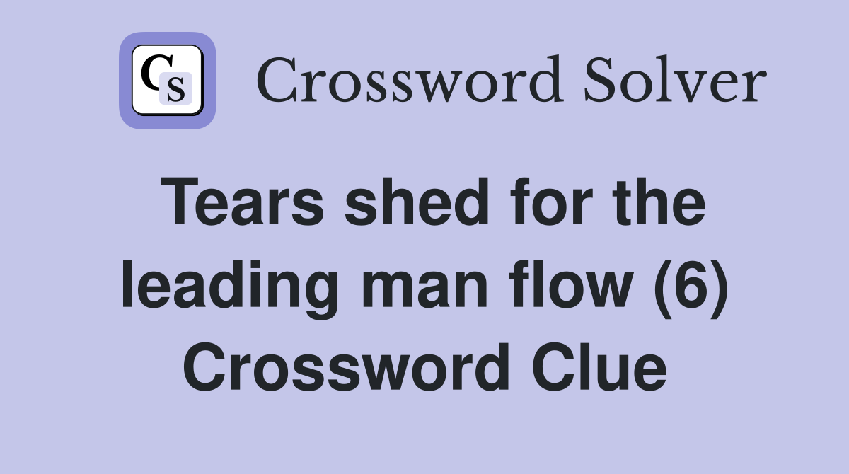 Tears shed for the leading man flow (6) Crossword Clue