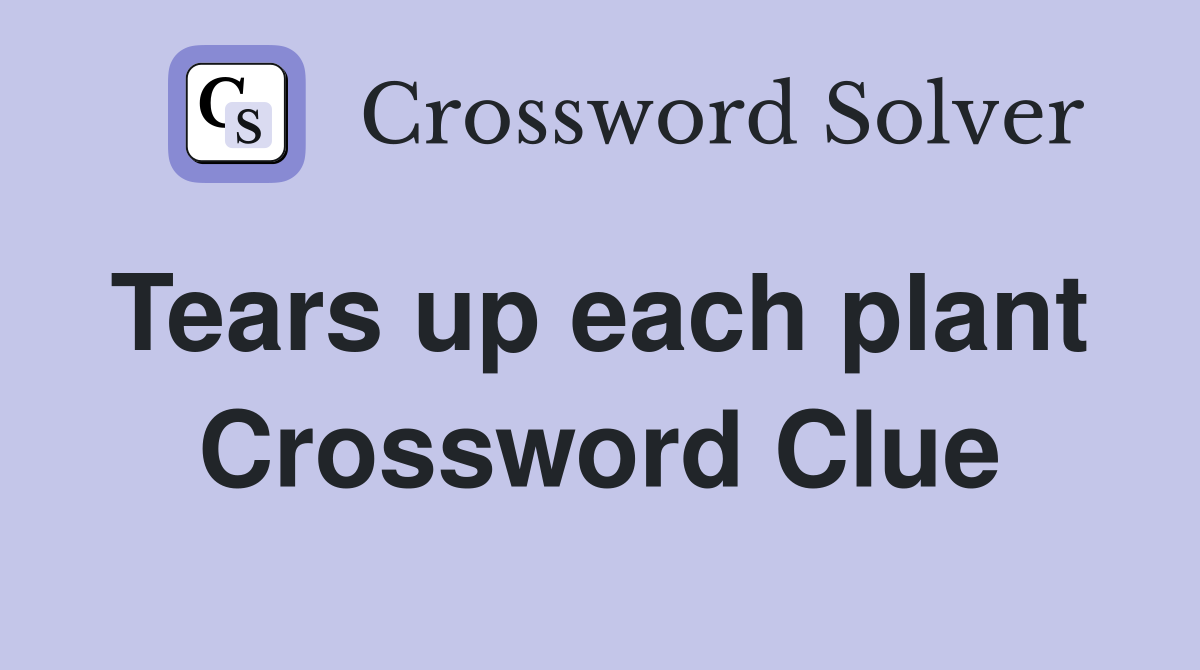 Tears up each plant  Crossword Clue