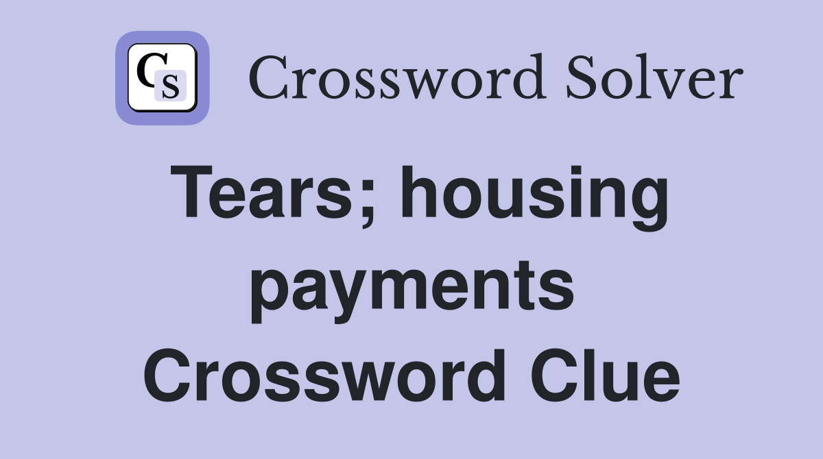 Tears; housing payments Crossword Clue