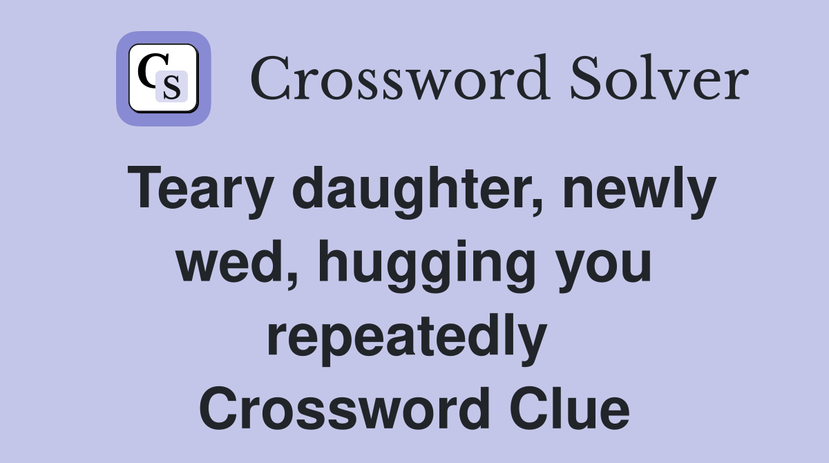 Teary daughter, newly wed, hugging you repeatedly  Crossword Clue