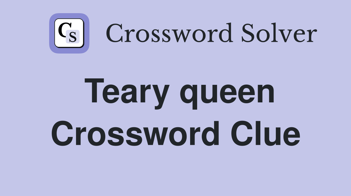 Teary queen Crossword Clue