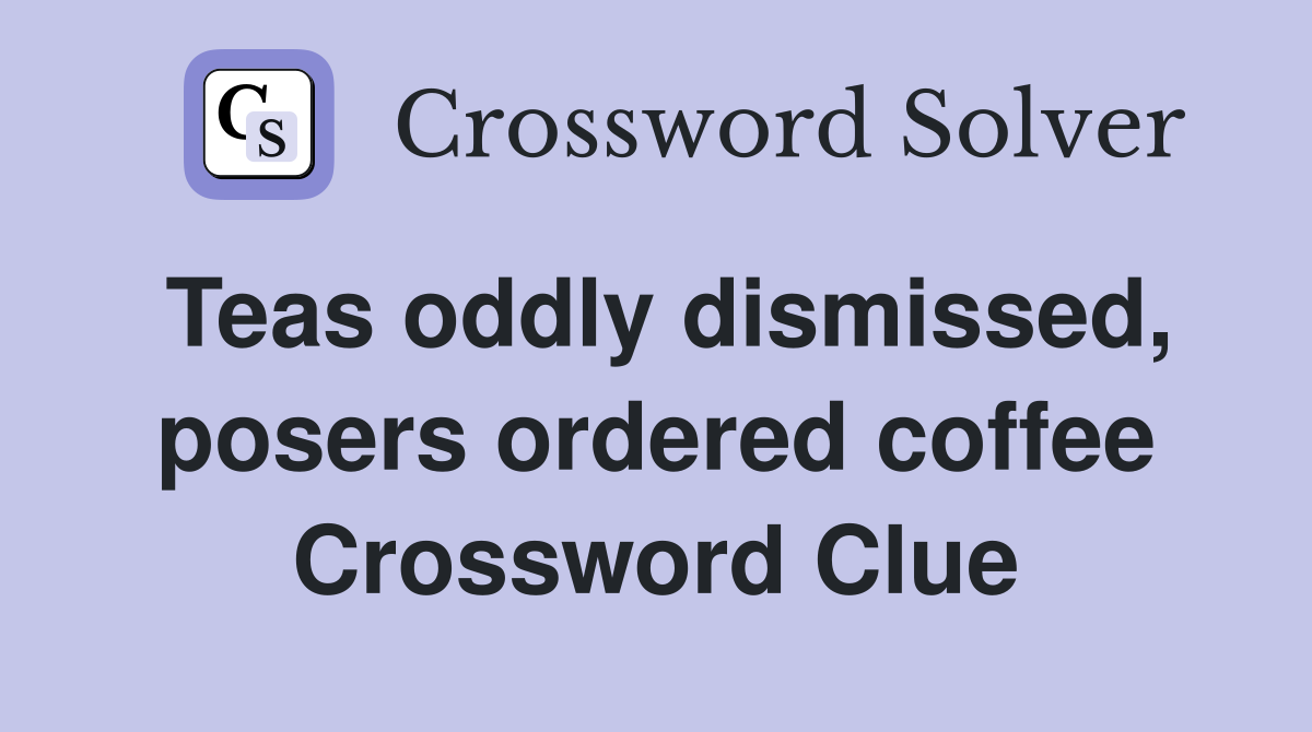 Teas oddly dismissed, posers ordered coffee Crossword Clue