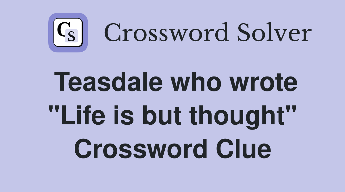Teasdale who wrote "Life is but thought" Crossword Clue